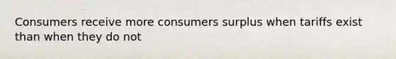 Consumers receive more consumers surplus when tariffs exist than when they do not