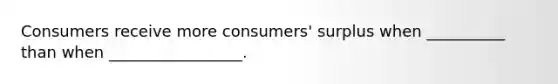 Consumers receive more consumers' surplus when __________ than when _________________.