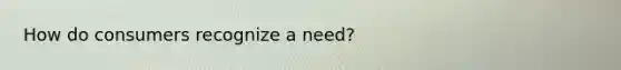How do consumers recognize a need?