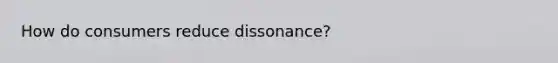 How do consumers reduce dissonance?