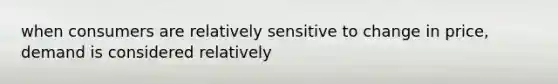 when consumers are relatively sensitive to change in price, demand is considered relatively