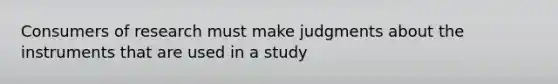 Consumers of research must make judgments about the instruments that are used in a study