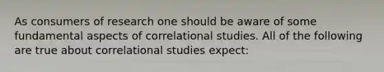 As consumers of research one should be aware of some fundamental aspects of correlational studies. All of the following are true about correlational studies expect: