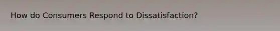 How do Consumers Respond to Dissatisfaction?