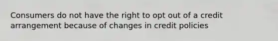 Consumers do not have the right to opt out of a credit arrangement because of changes in credit policies