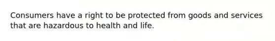 Consumers have a right to be protected from goods and services that are hazardous to health and life.