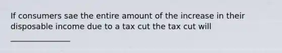 If consumers sae the entire amount of the increase in their disposable income due to a tax cut the tax cut will _______________