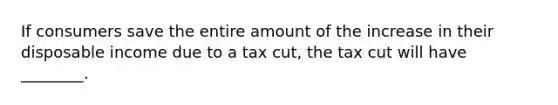 If consumers save the entire amount of the increase in their disposable income due to a tax cut, the tax cut will have ________.