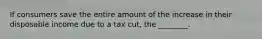 If consumers save the entire amount of the increase in their disposable income due to a tax​ cut, the​ ________.