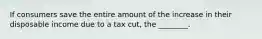 If consumers save the entire amount of the increase in their disposable income due to a tax cut, the ________.