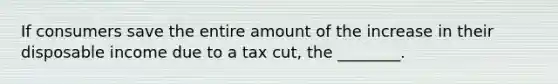 If consumers save the entire amount of the increase in their disposable income due to a tax cut, the ________.