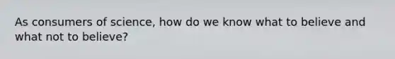 As consumers of science, how do we know what to believe and what not to believe?
