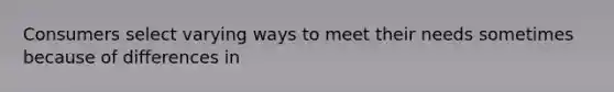 Consumers select varying ways to meet their needs sometimes because of differences in