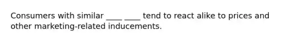 Consumers with similar ____ ____ tend to react alike to prices and other marketing-related inducements.