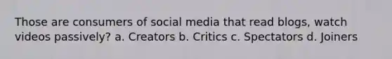 Those are consumers of social media that read blogs, watch videos passively? a. Creators b. Critics c. Spectators d. Joiners