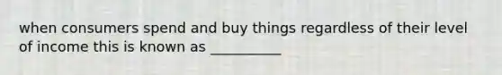 when consumers spend and buy things regardless of their level of income this is known as __________