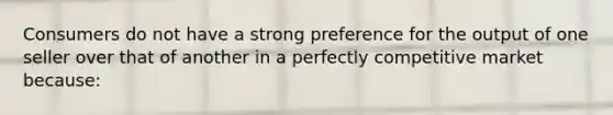 Consumers do not have a strong preference for the output of one seller over that of another in a perfectly competitive market because: