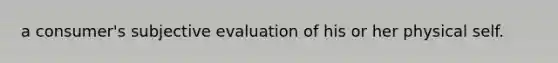 a consumer's subjective evaluation of his or her physical self.