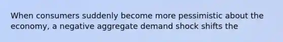 When consumers suddenly become more pessimistic about the economy, a negative aggregate demand shock shifts the