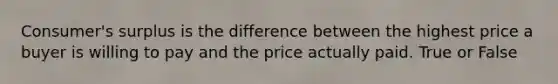 Consumer's surplus is the difference between the highest price a buyer is willing to pay and the price actually paid. True or False