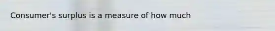 Consumer's surplus is a measure of how much