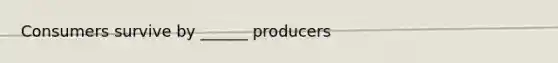 Consumers survive by ______ producers