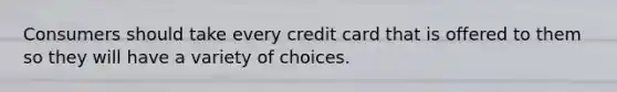 Consumers should take every credit card that is offered to them so they will have a variety of choices.