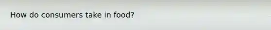 How do consumers take in food?