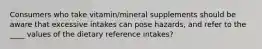 Consumers who take vitamin/mineral supplements should be aware that excessive intakes can pose hazards, and refer to the ____ values of the dietary reference intakes?