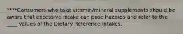 ****Consumers who take vitamin/mineral supplements should be aware that excessive intake can pose hazards and refer to the ____ values of the Dietary Reference Intakes.