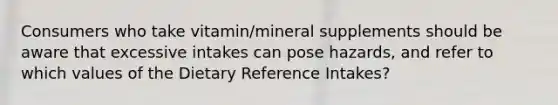 Consumers who take vitamin/mineral supplements should be aware that excessive intakes can pose hazards, and refer to which values of the Dietary Reference Intakes?