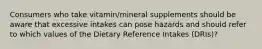 Consumers who take vitamin/mineral supplements should be aware that excessive intakes can pose hazards and should refer to which values of the Dietary Reference Intakes (DRIs)?