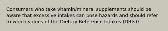 Consumers who take vitamin/mineral supplements should be aware that excessive intakes can pose hazards and should refer to which values of the Dietary Reference Intakes (DRIs)?