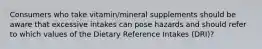 Consumers who take vitamin/mineral supplements should be aware that excessive intakes can pose hazards and should refer to which values of the Dietary Reference Intakes (DRI)?