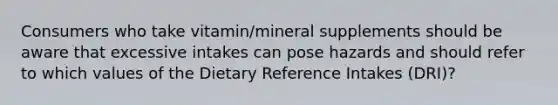 Consumers who take vitamin/mineral supplements should be aware that excessive intakes can pose hazards and should refer to which values of the Dietary Reference Intakes (DRI)?