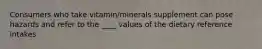 Consumers who take vitamin/minerals supplement can pose hazards and refer to the ____ values of the dietary reference intakes