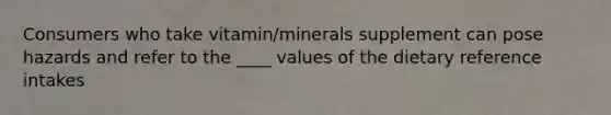 Consumers who take vitamin/minerals supplement can pose hazards and refer to the ____ values of the dietary reference intakes