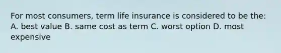 For most consumers, term life insurance is considered to be the: A. best value B. same cost as term C. worst option D. most expensive