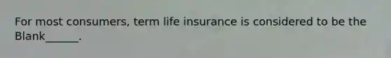 For most consumers, term life insurance is considered to be the Blank______.