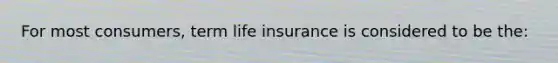 For most consumers, term life insurance is considered to be the: