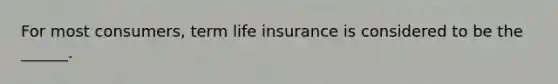 For most consumers, term life insurance is considered to be the ______.