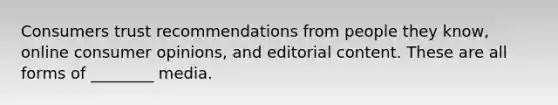 Consumers trust recommendations from people they know, online consumer opinions, and editorial content. These are all forms of ________ media.