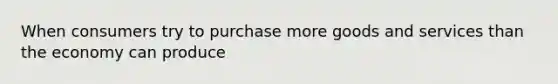 When consumers try to purchase more goods and services than the economy can produce