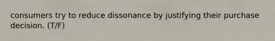 consumers try to reduce dissonance by justifying their purchase decision. (T/F)