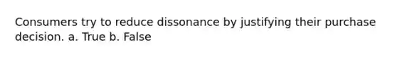 Consumers try to reduce dissonance by justifying their purchase decision. a. True b. False