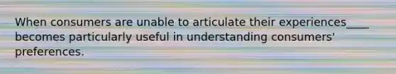 When consumers are unable to articulate their experiences____ becomes particularly useful in understanding consumers' preferences.