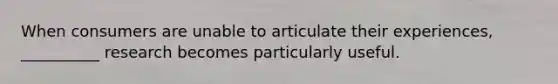 When consumers are unable to articulate their experiences, __________ research becomes particularly useful.