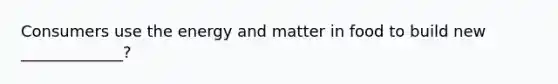 Consumers use the energy and matter in food to build new _____________?