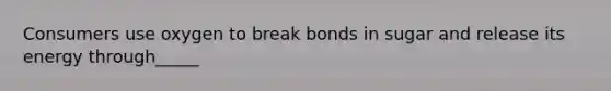 Consumers use oxygen to break bonds in sugar and release its energy through_____
