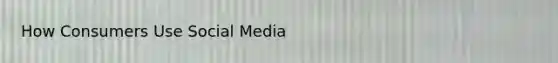 How Consumers Use Social Media